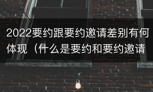 2022要约跟要约邀请差别有何体现（什么是要约和要约邀请）