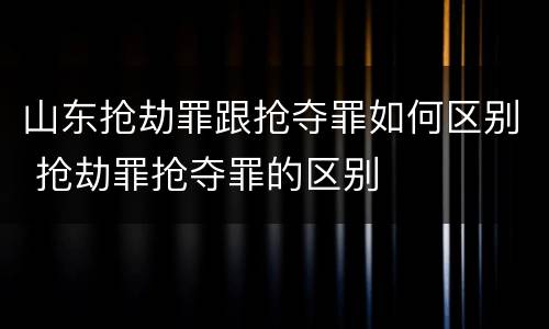 山东抢劫罪跟抢夺罪如何区别 抢劫罪抢夺罪的区别