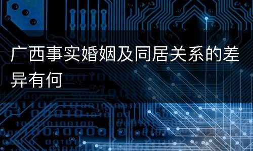 广西事实婚姻及同居关系的差异有何