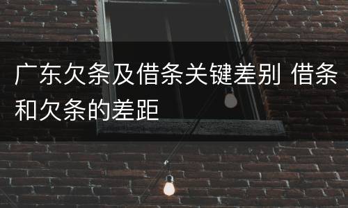 广东欠条及借条关键差别 借条和欠条的差距