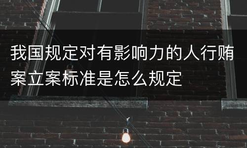 我国规定对有影响力的人行贿案立案标准是怎么规定