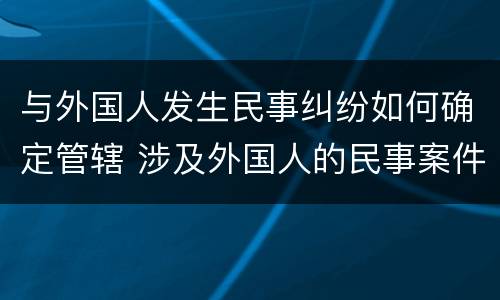 与外国人发生民事纠纷如何确定管辖 涉及外国人的民事案件管辖
