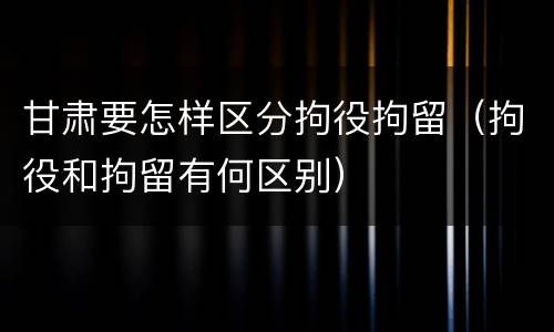 甘肃要怎样区分拘役拘留（拘役和拘留有何区别）