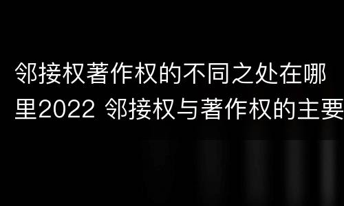 邻接权著作权的不同之处在哪里2022 邻接权与著作权的主要区别