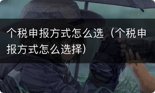 个税申报方式怎么选（个税申报方式怎么选择）