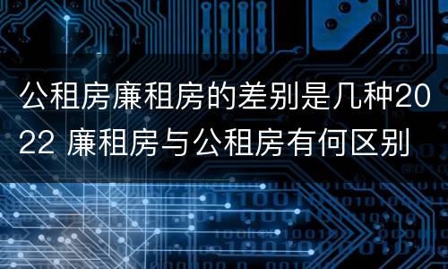 公租房廉租房的差别是几种2022 廉租房与公租房有何区别