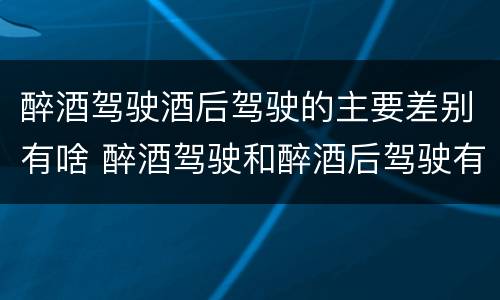 醉酒驾驶酒后驾驶的主要差别有啥 醉酒驾驶和醉酒后驾驶有什么区别