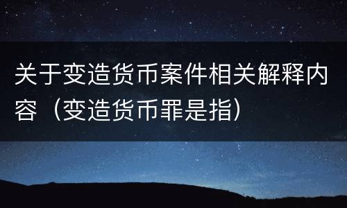 关于变造货币案件相关解释内容（变造货币罪是指）