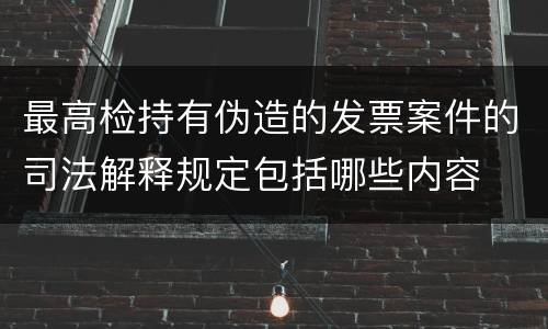最高检持有伪造的发票案件的司法解释规定包括哪些内容