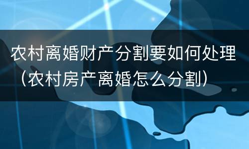 农村离婚财产分割要如何处理（农村房产离婚怎么分割）