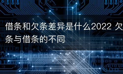借条和欠条差异是什么2022 欠条与借条的不同