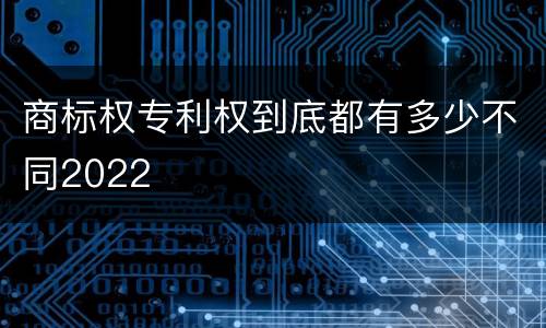 商标权专利权到底都有多少不同2022