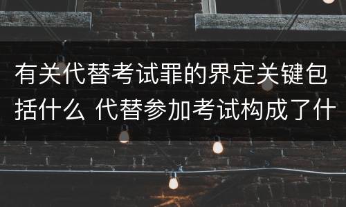 有关代替考试罪的界定关键包括什么 代替参加考试构成了什么犯罪