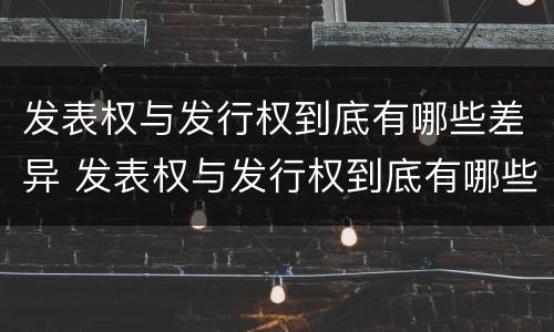 发表权与发行权到底有哪些差异 发表权与发行权到底有哪些差异和不同
