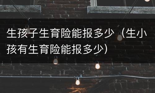 生孩子生育险能报多少（生小孩有生育险能报多少）