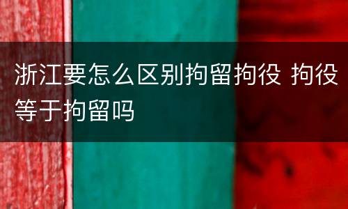 浙江要怎么区别拘留拘役 拘役等于拘留吗