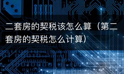 二套房的契税该怎么算（第二套房的契税怎么计算）