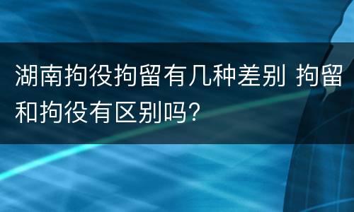 湖南拘役拘留有几种差别 拘留和拘役有区别吗?