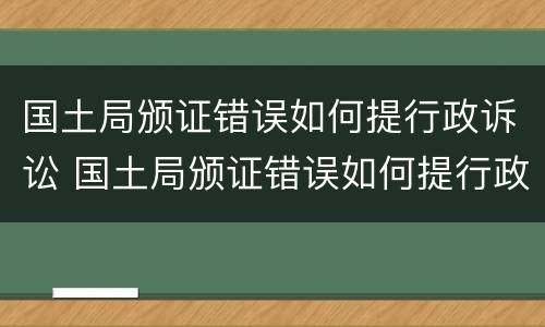国土局颁证错误如何提行政诉讼 国土局颁证错误如何提行政诉讼案件