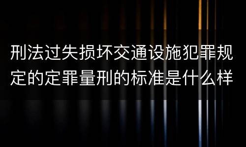 刑法过失损坏交通设施犯罪规定的定罪量刑的标准是什么样的