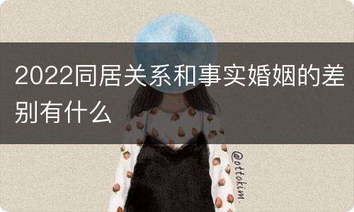 2022同居关系和事实婚姻的差别有什么