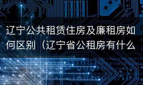 辽宁公共租赁住房及廉租房如何区别（辽宁省公租房有什么新规定）