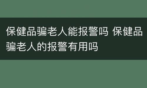 保健品骗老人能报警吗 保健品骗老人的报警有用吗
