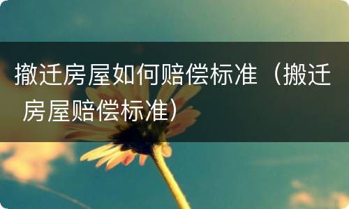 撤迁房屋如何赔偿标准（搬迁 房屋赔偿标准）