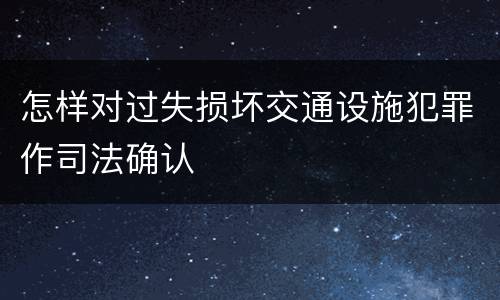 怎样对过失损坏交通设施犯罪作司法确认