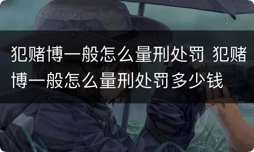 犯赌博一般怎么量刑处罚 犯赌博一般怎么量刑处罚多少钱