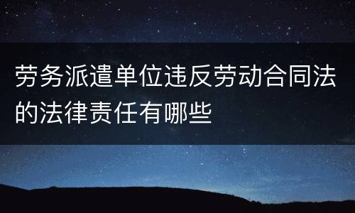劳务派遣单位违反劳动合同法的法律责任有哪些