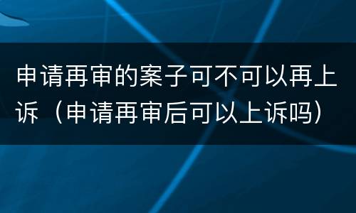 申请再审的案子可不可以再上诉（申请再审后可以上诉吗）