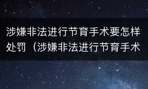 涉嫌非法进行节育手术要怎样处罚（涉嫌非法进行节育手术要怎样处罚呢）