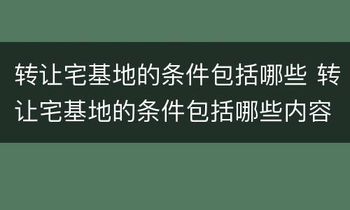 转让宅基地的条件包括哪些 转让宅基地的条件包括哪些内容