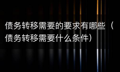 债务转移需要的要求有哪些（债务转移需要什么条件）