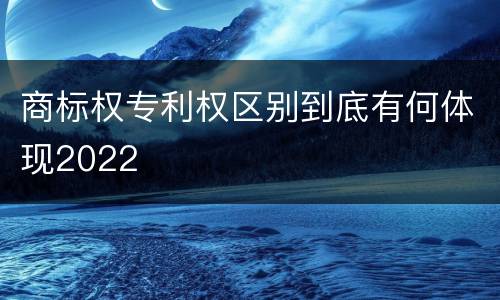 商标权专利权区别到底有何体现2022