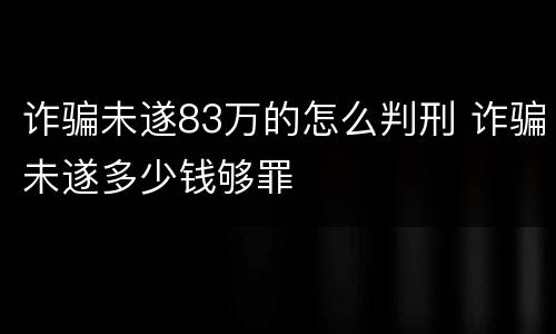 诈骗未遂83万的怎么判刑 诈骗未遂多少钱够罪