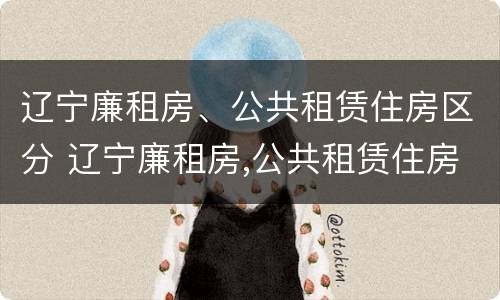 辽宁廉租房、公共租赁住房区分 辽宁廉租房,公共租赁住房区分哪几类