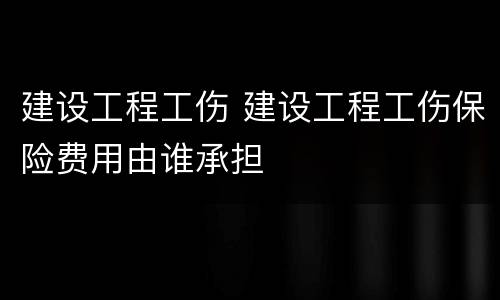 建设工程工伤 建设工程工伤保险费用由谁承担