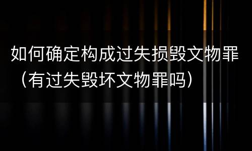 如何确定构成过失损毁文物罪（有过失毁坏文物罪吗）