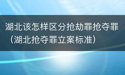 湖北该怎样区分抢劫罪抢夺罪（湖北抢夺罪立案标准）