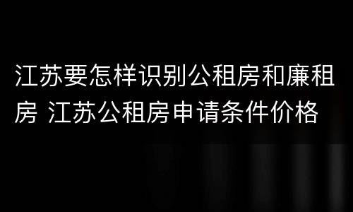 江苏要怎样识别公租房和廉租房 江苏公租房申请条件价格
