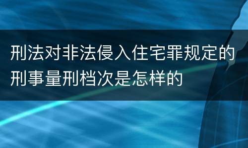 刑法对非法侵入住宅罪规定的刑事量刑档次是怎样的
