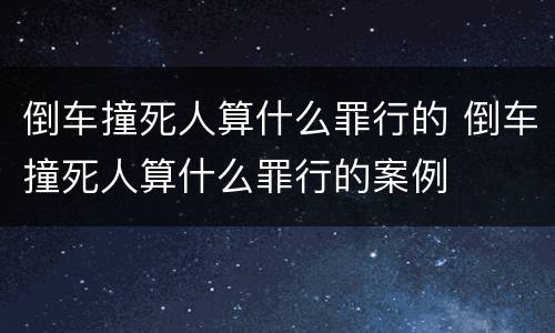 倒车撞死人算什么罪行的 倒车撞死人算什么罪行的案例