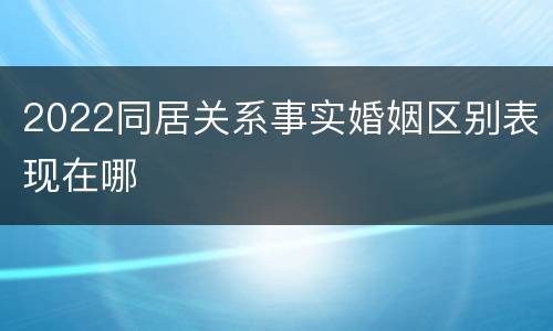 2022同居关系事实婚姻区别表现在哪
