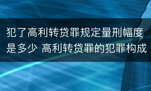 犯了高利转贷罪规定量刑幅度是多少 高利转贷罪的犯罪构成