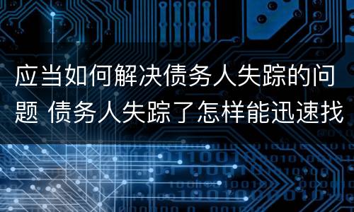 应当如何解决债务人失踪的问题 债务人失踪了怎样能迅速找到