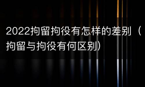 2022拘留拘役有怎样的差别（拘留与拘役有何区别）