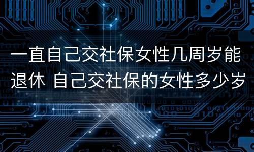 一直自己交社保女性几周岁能退休 自己交社保的女性多少岁退休
