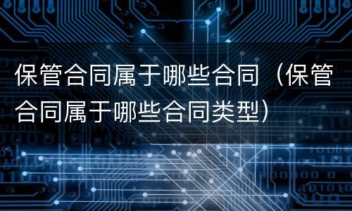 保管合同属于哪些合同（保管合同属于哪些合同类型）